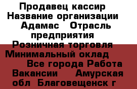 Продавец-кассир › Название организации ­ Адамас › Отрасль предприятия ­ Розничная торговля › Минимальный оклад ­ 37 000 - Все города Работа » Вакансии   . Амурская обл.,Благовещенск г.